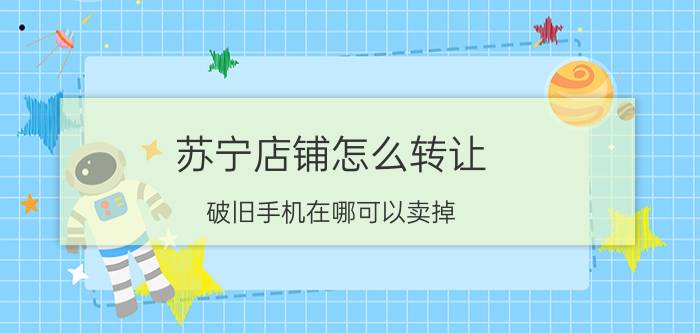 苏宁店铺怎么转让 破旧手机在哪可以卖掉？